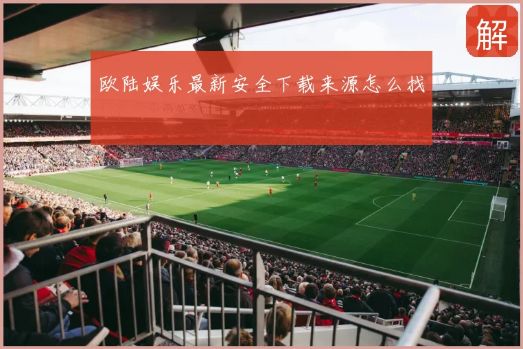 欧陆娱乐最新安全下载来源怎么找