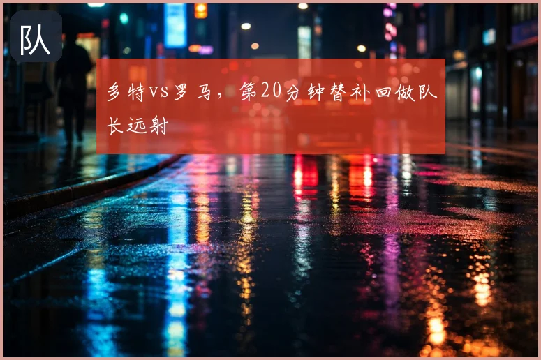 多特vs罗马，第20分钟替补回做队长远射