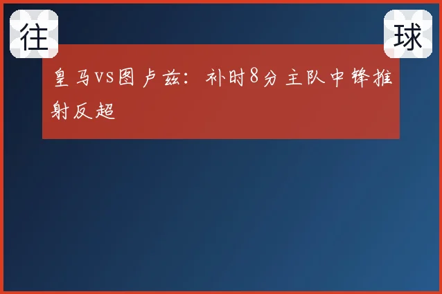皇马vs图卢兹：补时8分主队中锋推射反超