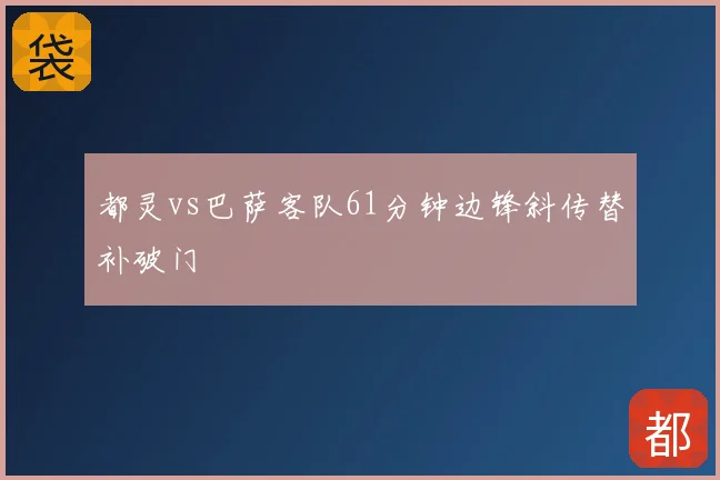 都灵vs巴萨客队61分钟边锋斜传替补破门